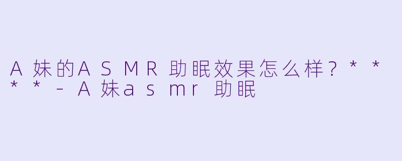 A妹的ASMR助眠效果怎么样？****