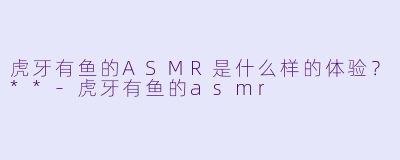 虎牙有鱼的ASMR是什么样的体验?**