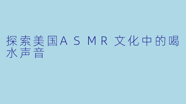 探索美国ASMR文化中的喝水声音