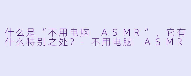 什么是“不用电脑 ASMR”,它有什么特别之处?