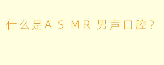 什么是ASMR男声口腔?