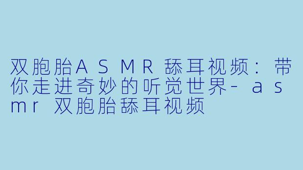 双胞胎ASMR舔耳视频：带你走进奇妙的听觉世界-asmr双胞胎舔耳视频