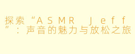 探索“ASMR Jeff”：声音的魅力与放松之旅