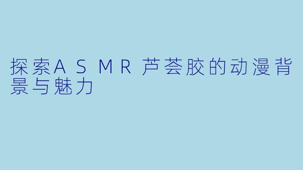 探索ASMR芦荟胶的动漫背景与魅力