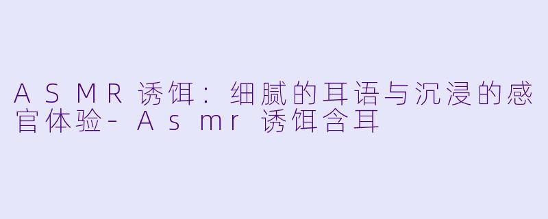 ASMR诱饵：细腻的耳语与沉浸的感官体验-Asmr诱饵含耳