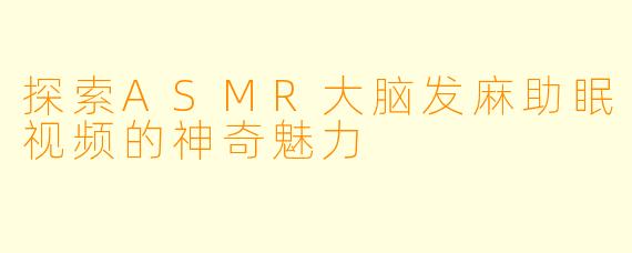 探索ASMR大脑发麻助眠视频的神奇魅力