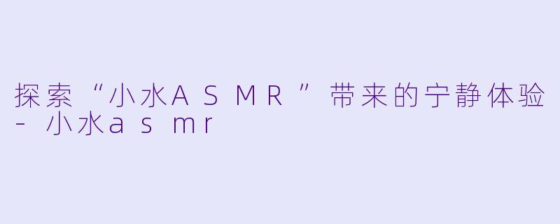 探索“小水ASMR”带来的宁静体验-小水asmr