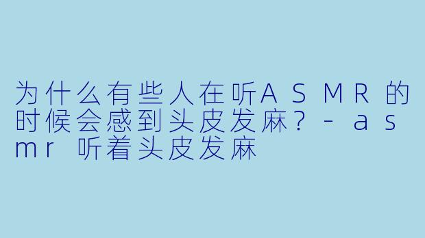 为什么有些人在听ASMR的时候会感到头皮发麻?