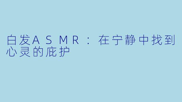 白发ASMR:在宁静中找到心灵的庇护