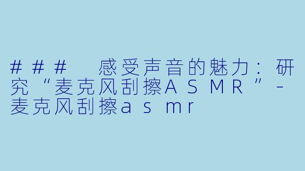 ### 感受声音的魅力：研究“麦克风刮擦ASMR”-麦克风刮擦asmr
