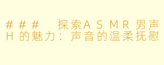 ### 探索ASMR男声H的魅力：声音的温柔抚慰