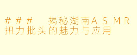 ### 揭秘湖南ASMR扭力批头的魅力与应用