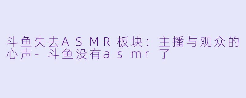 斗鱼失去ASMR板块：主播与观众的心声-斗鱼没有asmr了