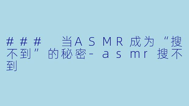 ### 当ASMR成为“搜不到”的秘密
