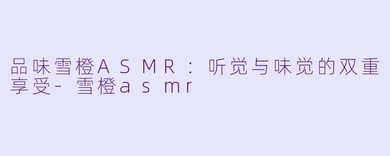 品味雪橙ASMR：听觉与味觉的双重享受-雪橙asmr
