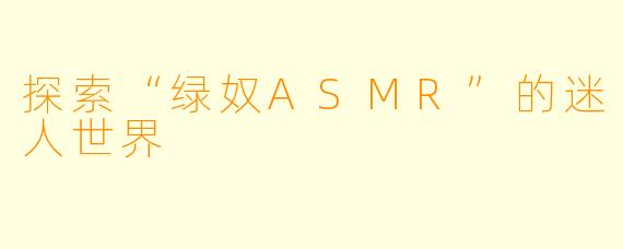探索“绿奴ASMR”的迷人世界