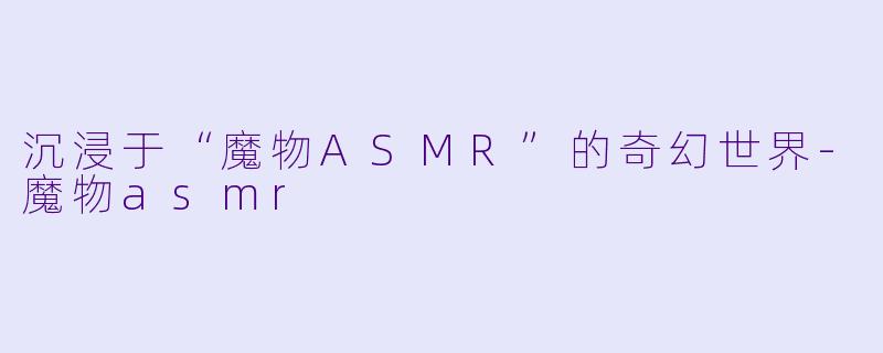 沉浸于“魔物ASMR”的奇幻世界-魔物asmr