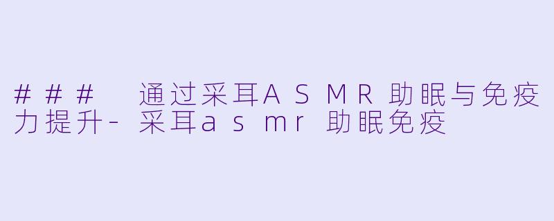 ### 通过采耳ASMR助眠与免疫力提升-采耳asmr助眠免疫