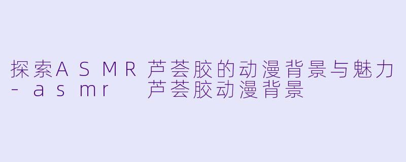 探索ASMR芦荟胶的动漫背景与魅力