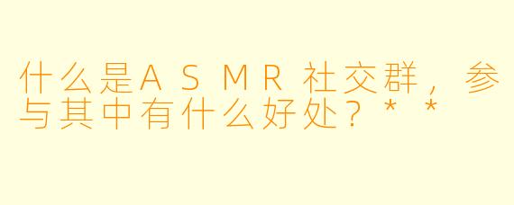 什么是ASMR社交群,参与其中有什么好处?**