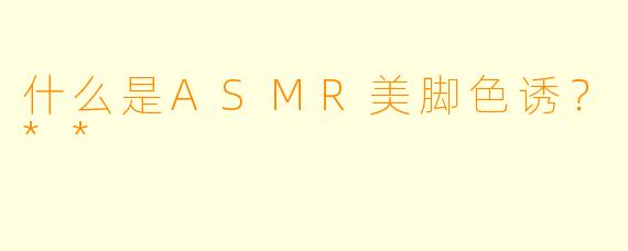 什么是ASMR美脚色诱?**