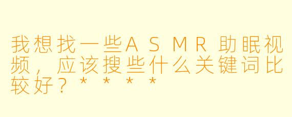 我想找一些ASMR助眠视频,应该搜些什么关键词比较好?****