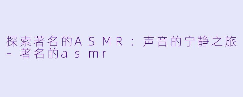 探索著名的ASMR：声音的宁静之旅-著名的asmr