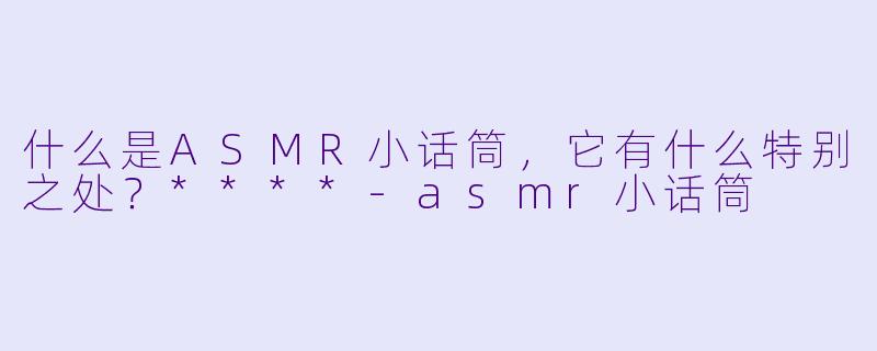 什么是ASMR小话筒,它有什么特别之处?****