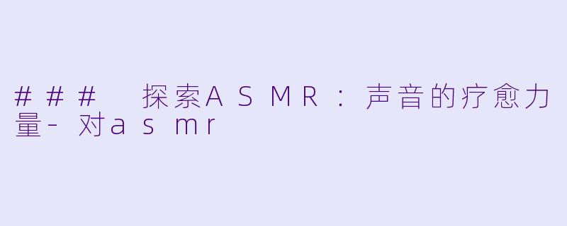 ### 探索ASMR：声音的疗愈力量-对asmr