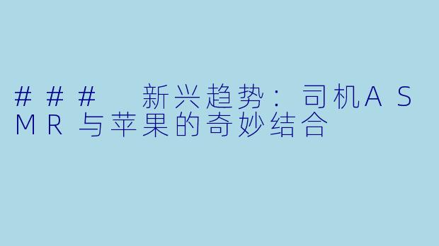 ### 新兴趋势：司机ASMR与苹果的奇妙结合