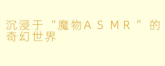沉浸于“魔物ASMR”的奇幻世界
