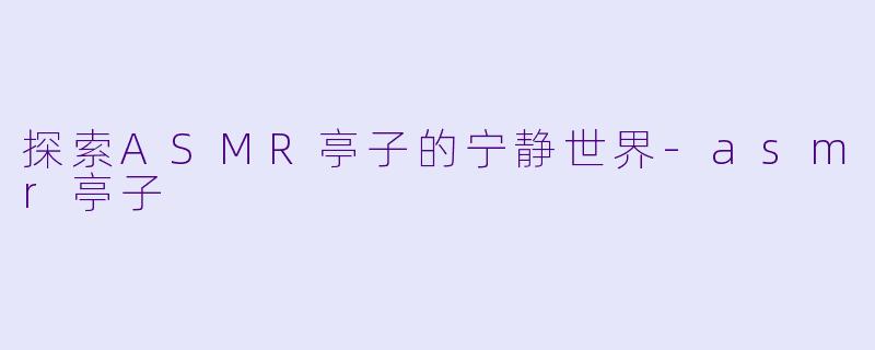 探索ASMR亭子的宁静世界-asmr亭子