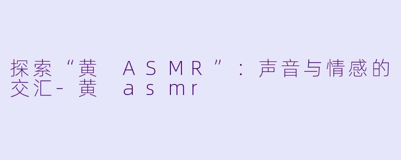 探索“黄 ASMR”:声音与情感的交汇