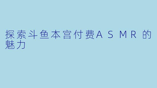 探索斗鱼本宫付费ASMR的魅力