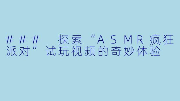### 探索“ASMR疯狂派对”试玩视频的奇妙体验