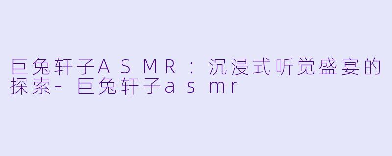 巨兔轩子ASMR：沉浸式听觉盛宴的探索-巨兔轩子asmr