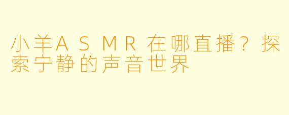 小羊ASMR在哪直播？探索宁静的声音世界