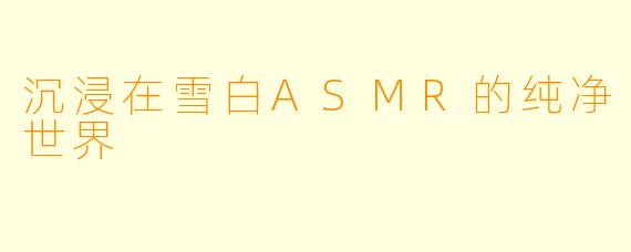沉浸在雪白ASMR的纯净世界