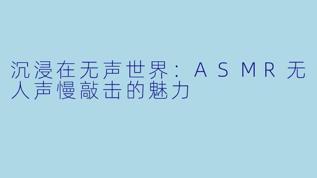 沉浸在无声世界：ASMR无人声慢敲击的魅力