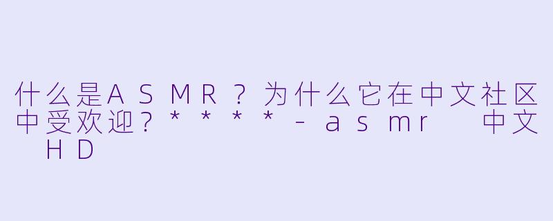 什么是ASMR?为什么它在中文社区中受欢迎?****