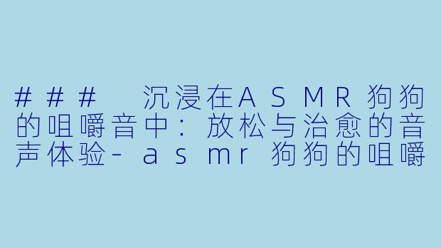 ### 沉浸在ASMR狗狗的咀嚼音中：放松与治愈的音声体验-asmr狗狗的咀嚼音