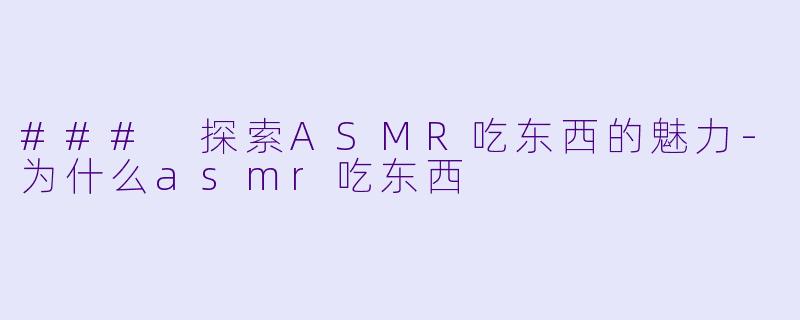 ### 探索ASMR吃东西的魅力-为什么asmr吃东西