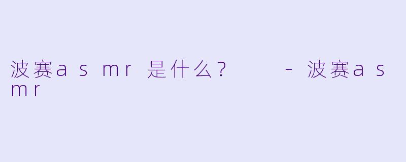 波赛asmr是什么？  -波赛asmr