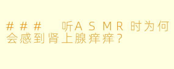 ### 听ASMR时为何会感到肾上腺痒痒？
