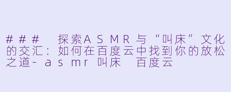 ### 探索ASMR与“叫床”文化的交汇：如何在百度云中找到你的放松之道-asmr叫床 百度云