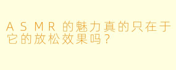 ASMR的魅力真的只在于它的放松效果吗？