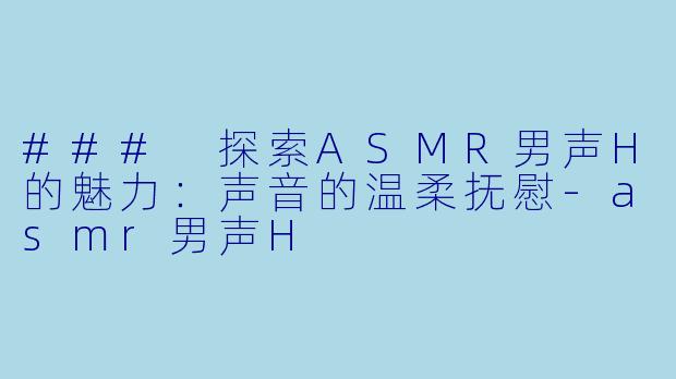### 探索ASMR男声H的魅力：声音的温柔抚慰-asmr男声H