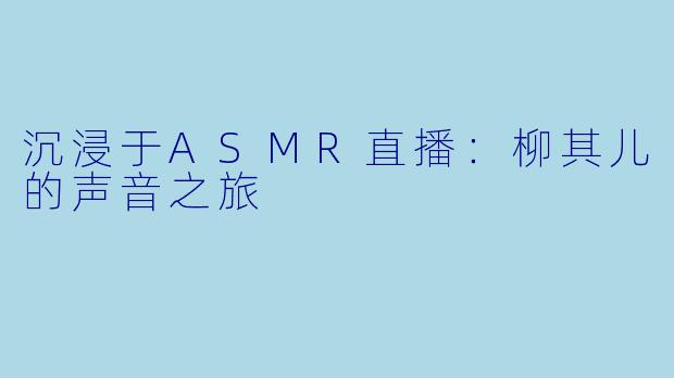 沉浸于ASMR直播：柳其儿的声音之旅