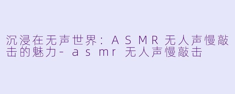 沉浸在无声世界：ASMR无人声慢敲击的魅力-asmr无人声慢敲击