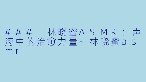 ### 林晓蜜ASMR:声海中的治愈力量